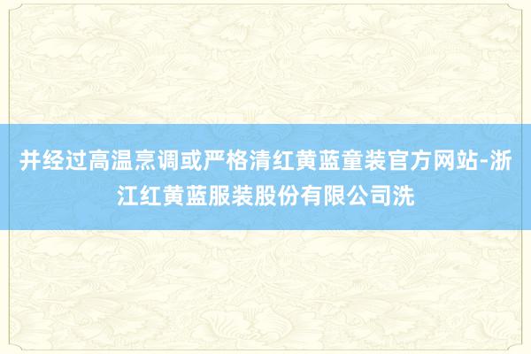 并经过高温烹调或严格清红黄蓝童装官方网站-浙江红黄蓝服装股份有限公司洗