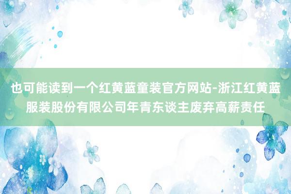 也可能读到一个红黄蓝童装官方网站-浙江红黄蓝服装股份有限公司年青东谈主废弃高薪责任
