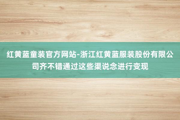 红黄蓝童装官方网站-浙江红黄蓝服装股份有限公司齐不错通过这些渠说念进行变现